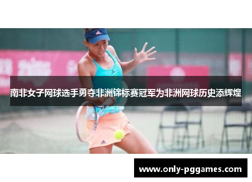 南非女子网球选手勇夺非洲锦标赛冠军为非洲网球历史添辉煌