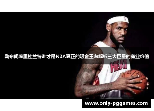 勒布朗库里杜兰特谁才是NBA真正的吸金王者解析三大巨星的商业价值