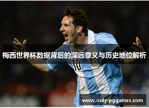 梅西世界杯数据背后的深远意义与历史地位解析