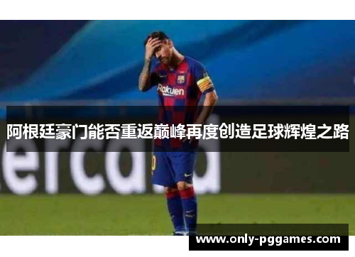 阿根廷豪门能否重返巅峰再度创造足球辉煌之路