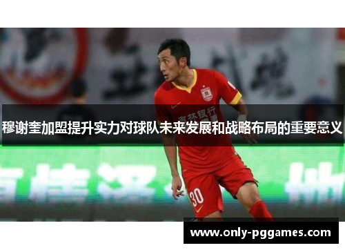 穆谢奎加盟提升实力对球队未来发展和战略布局的重要意义