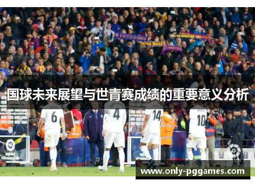 国球未来展望与世青赛成绩的重要意义分析