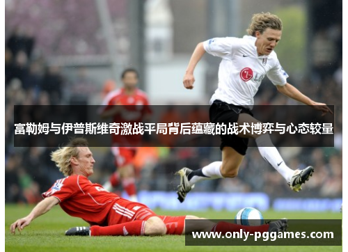 富勒姆与伊普斯维奇激战平局背后蕴藏的战术博弈与心态较量