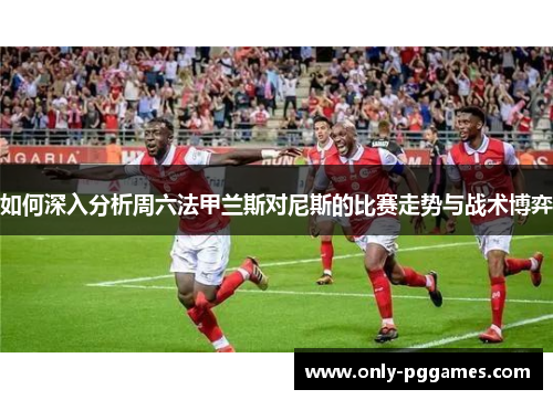 如何深入分析周六法甲兰斯对尼斯的比赛走势与战术博弈