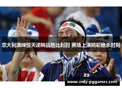 意大利演绎惊天逆转战胜比利时 赛场上演精彩绝杀时刻