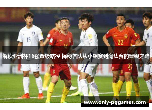 解读亚洲杯16强晋级路径 揭秘各队从小组赛到淘汰赛的晋级之路