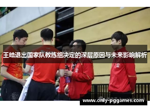 王皓退出国家队教练组决定的深层原因与未来影响解析