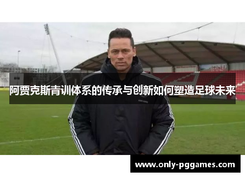 阿贾克斯青训体系的传承与创新如何塑造足球未来