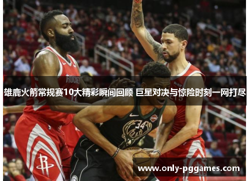 雄鹿火箭常规赛10大精彩瞬间回顾 巨星对决与惊险时刻一网打尽