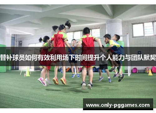替补球员如何有效利用场下时间提升个人能力与团队默契