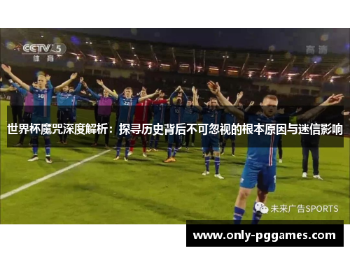 世界杯魔咒深度解析：探寻历史背后不可忽视的根本原因与迷信影响