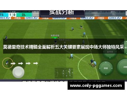 莫德里奇技术精髓全面解析五大关键要素展现中场大师独特风采