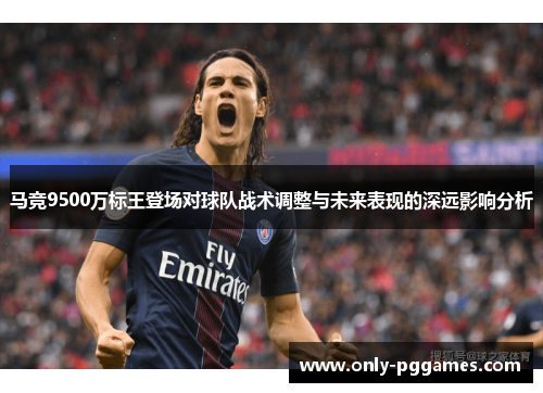 马竞9500万标王登场对球队战术调整与未来表现的深远影响分析