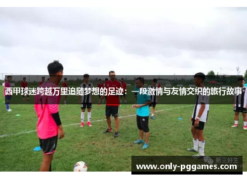 西甲球迷跨越万里追随梦想的足迹：一段激情与友情交织的旅行故事