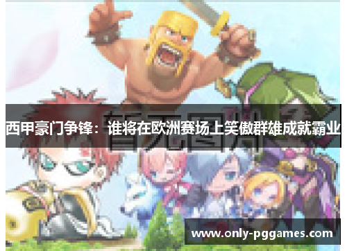 西甲豪门争锋:谁将在欧洲赛场上笑傲群雄成就霸业