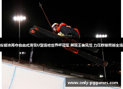 谷爱凌再夺自由式滑雪U型场地世界杯冠军 展现王者风范 力压群雄震撼全场