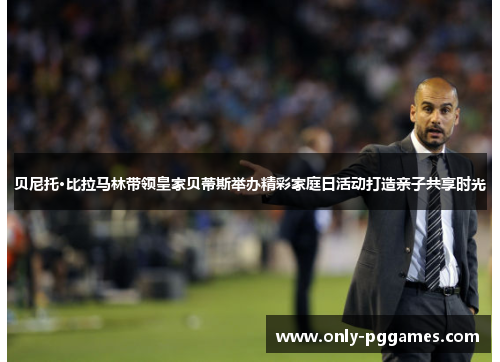 贝尼托·比拉马林带领皇家贝蒂斯举办精彩家庭日活动打造亲子共享时光