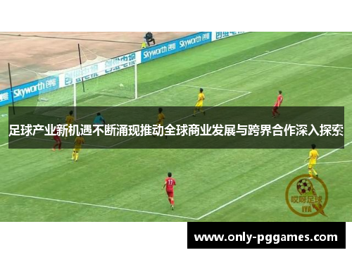 足球产业新机遇不断涌现推动全球商业发展与跨界合作深入探索 足球产业新机遇不断涌现推动全球商业发展与跨界合作深入探索