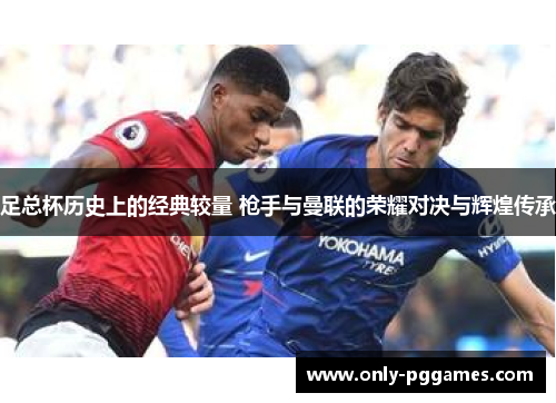 足总杯历史上的经典较量 枪手与曼联的荣耀对决与辉煌传承 足总杯历史上的经典较量 枪手与曼联的荣耀对决与辉煌传承