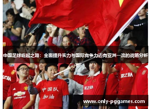中国足球崛起之路：全面提升实力与国际竞争力迈向亚洲一流的战略分析
