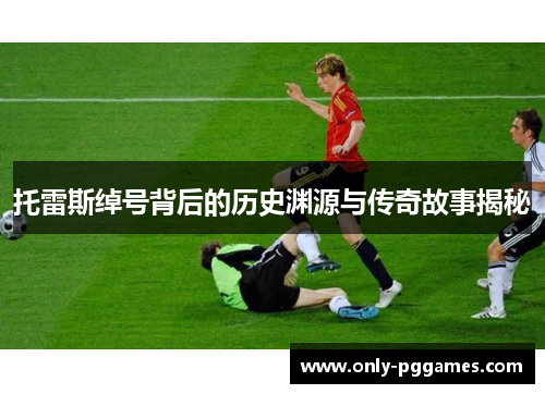 托雷斯绰号背后的历史渊源与传奇故事揭秘