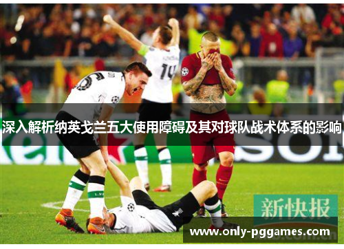 深入解析纳英戈兰五大使用障碍及其对球队战术体系的影响 深入解析纳英戈兰五大使用障碍及其对球队战术体系的影响