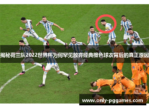 揭秘荷兰队2022世界杯为何罕见放弃经典橙色球衣背后的真正原因 揭秘荷兰队2022世界杯为何罕见放弃经典橙色球衣背后的真正原因