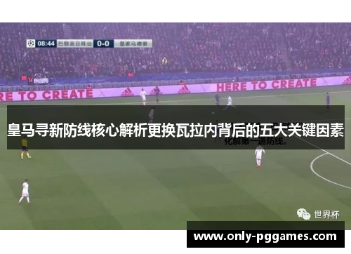 皇马寻新防线核心解析更换瓦拉内背后的五大关键因素 皇马寻新防线核心解析更换瓦拉内背后的五大关键因素