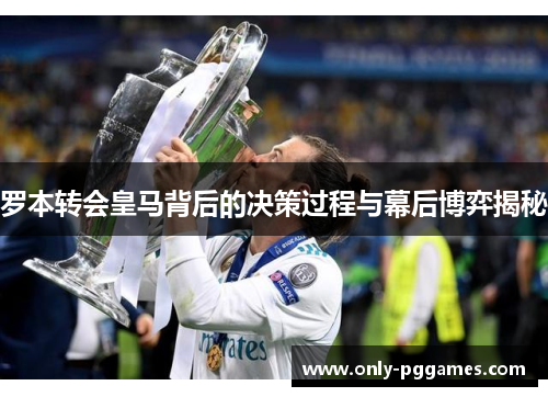 罗本转会皇马背后的决策过程与幕后博弈揭秘 罗本转会皇马背后的决策过程与幕后博弈揭秘