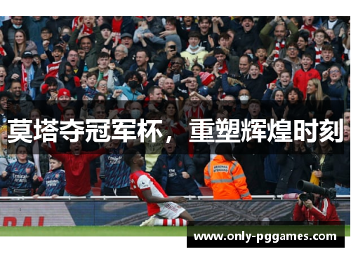 莫塔夺冠军杯,重塑辉煌时刻 莫塔夺冠军杯,重塑辉煌时刻