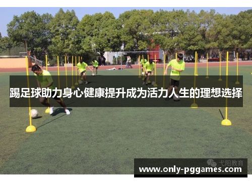 踢足球助力身心健康提升成为活力人生的理想选择