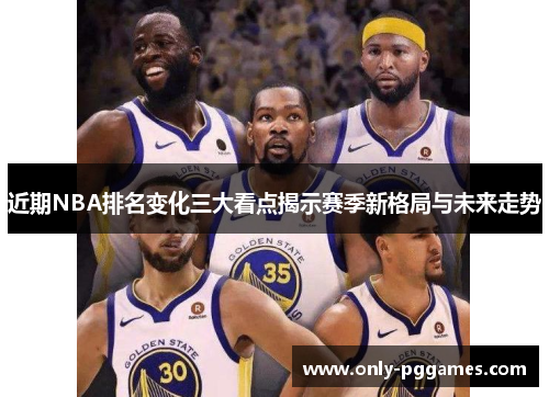近期NBA排名变化三大看点揭示赛季新格局与未来走势 近期NBA排名变化三大看点揭示赛季新格局与未来走势