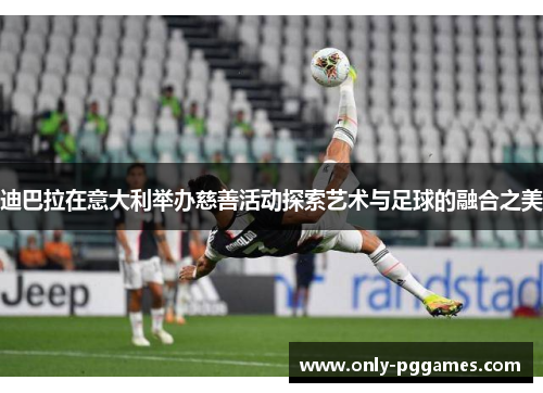 迪巴拉在意大利举办慈善活动探索艺术与足球的融合之美 迪巴拉在意大利举办慈善活动探索艺术与足球的融合之美