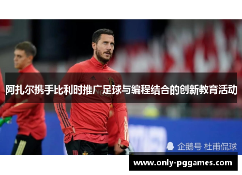 阿扎尔携手比利时推广足球与编程结合的创新教育活动