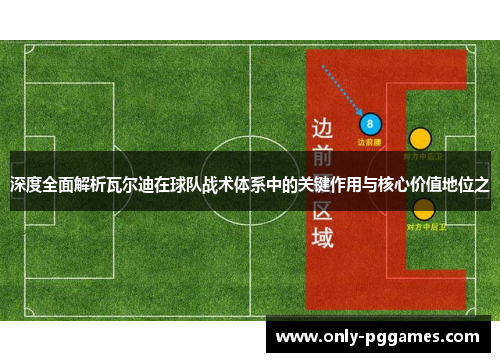 深度全面解析瓦尔迪在球队战术体系中的关键作用与核心价值地位之