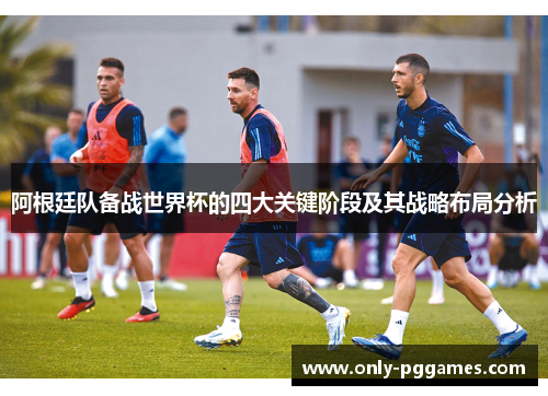阿根廷队备战世界杯的四大关键阶段及其战略布局分析