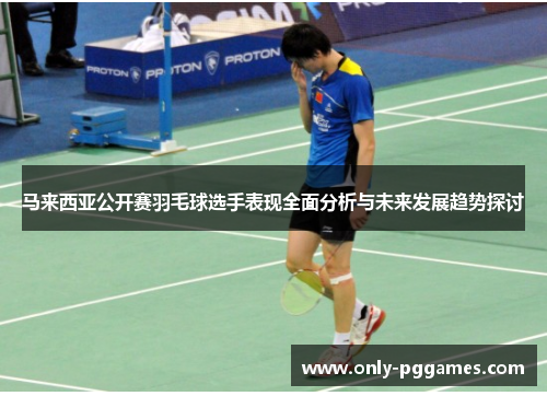马来西亚公开赛羽毛球选手表现全面分析与未来发展趋势探讨