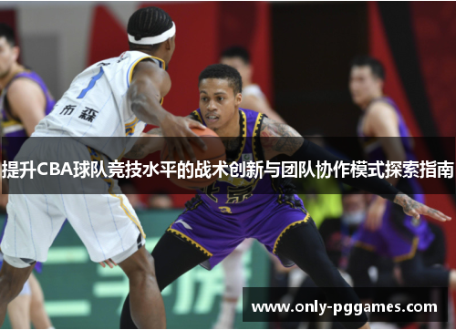 提升CBA球队竞技水平的战术创新与团队协作模式探索指南