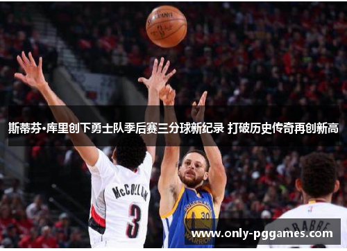 斯蒂芬·库里创下勇士队季后赛三分球新纪录 打破历史传奇再创新高
