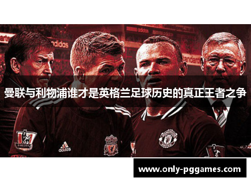 曼联与利物浦谁才是英格兰足球历史的真正王者之争