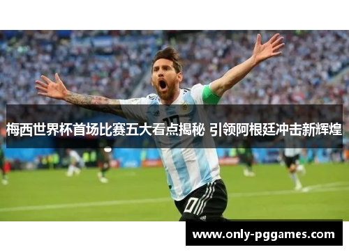 梅西世界杯首场比赛五大看点揭秘 引领阿根廷冲击新辉煌