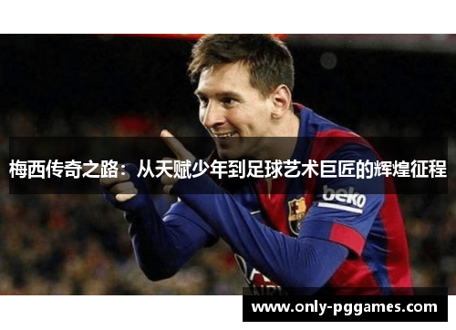 梅西传奇之路:从天赋少年到足球艺术巨匠的辉煌征程 梅西传奇之路:从天赋少年到足球艺术巨匠的辉煌征程