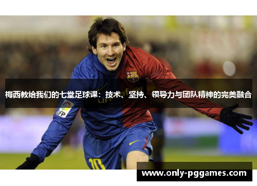 梅西教给我们的七堂足球课:技术、坚持、领导力与团队精神的完美融合 梅西教给我们的七堂足球课:技术、坚持、领导力与团队精神的完美融合