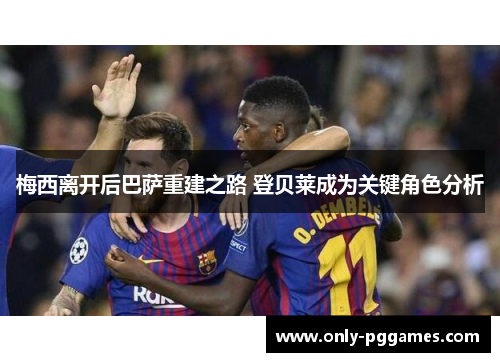 梅西离开后巴萨重建之路 登贝莱成为关键角色分析