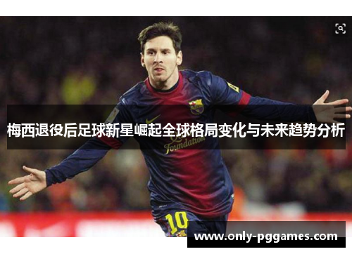 梅西退役后足球新星崛起全球格局变化与未来趋势分析 梅西退役后足球新星崛起全球格局变化与未来趋势分析