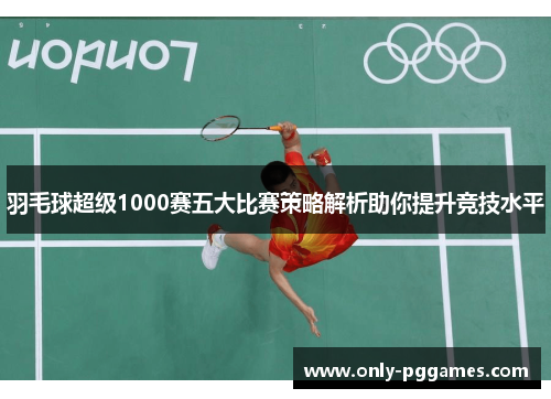 羽毛球超级1000赛五大比赛策略解析助你提升竞技水平