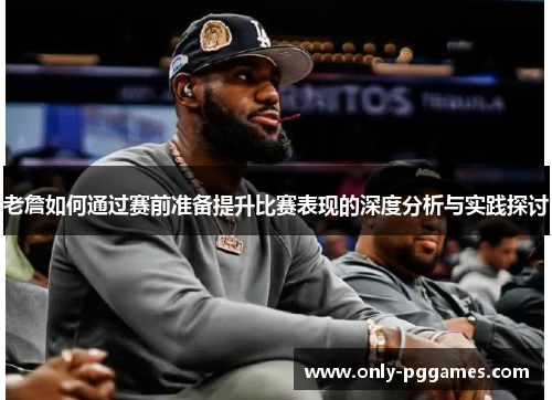老詹如何通过赛前准备提升比赛表现的深度分析与实践探讨