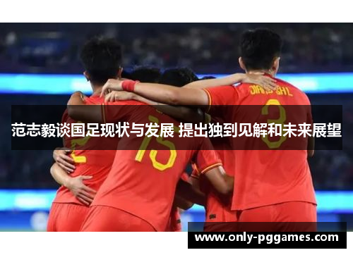 范志毅谈国足现状与发展 提出独到见解和未来展望