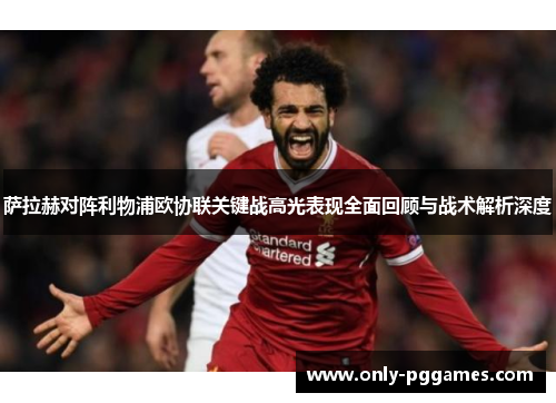 萨拉赫对阵利物浦欧协联关键战高光表现全面回顾与战术解析深度