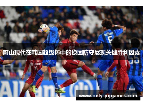 蔚山现代在韩国超级杯中的稳固防守展现关键胜利因素 蔚山现代在韩国超级杯中的稳固防守展现关键胜利因素